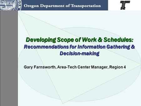 Developing Scope of Work & Schedules: Recommendations for Information Gathering & Decision-making Gary Farnsworth, Area-Tech Center Manager, Region 4.