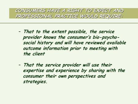 CONSUMERS HAVE A RIGHT TO EXPECT AND PROFESSIONAL PRACTICE WOULD REQUIRE: –That to the extent possible, the service provider knows the consumer’s bio-psycho-