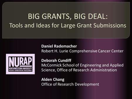 BIG GRANTS, BIG DEAL: Tools and Ideas for Large Grant Submissions Daniel Rademacher Robert H. Lurie Comprehensive Cancer Center Deborah Cundiff McCormick.