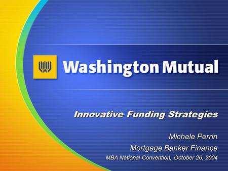 Innovative Funding Strategies Michele Perrin MBA National Convention, October 26, 2004 Mortgage Banker Finance.