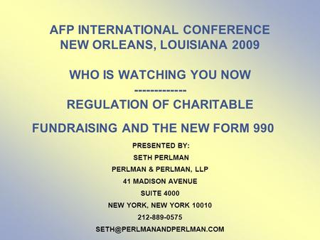 AFP INTERNATIONAL CONFERENCE NEW ORLEANS, LOUISIANA 2009 WHO IS WATCHING YOU NOW ------------- REGULATION OF CHARITABLE FUNDRAISING AND THE NEW FORM 990.