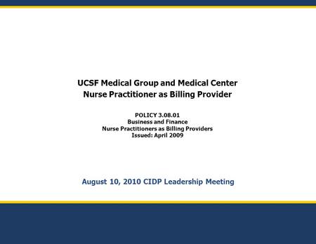 August 10, 2010 CIDP Leadership Meeting UCSF Medical Group and Medical Center Nurse Practitioner as Billing Provider POLICY 3.08.01 Business and Finance.