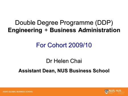 Double Degree Programme (DDP) Engineering + Business Administration For Cohort 2009/10 Dr Helen Chai Assistant Dean, NUS Business School.