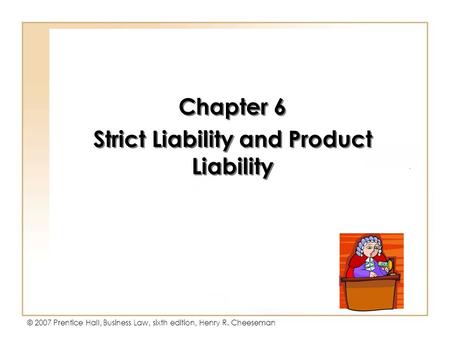 Copyright © 2004 by Prentice-Hall. All rights reserved. © 2007 Prentice Hall, Business Law, sixth edition, Henry R. Cheeseman Chapter 6 Strict Liability.