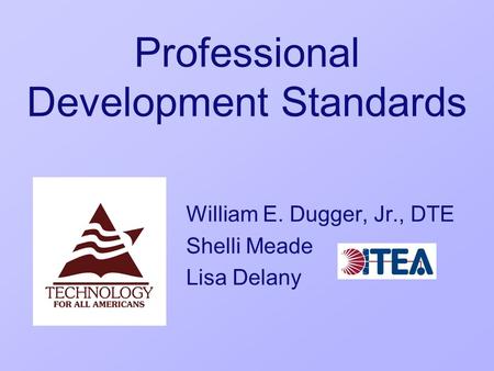 Professional Development Standards William E. Dugger, Jr., DTE Shelli Meade Lisa Delany.