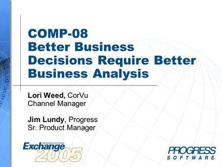 COMP-08 Better Business Decisions Require Better Business Analysis Lori Weed, CorVu Channel Manager Jim Lundy, Progress Sr. Product Manager.