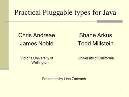 1 Practical Pluggable types for Java Chris Andreae James Noble Victoria University of Wellington Shane Arkus Todd Millstein University of California Presented.