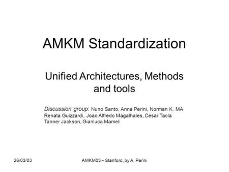 26/03/03AMKM03 – Stanford, by A. Perini AMKM Standardization Unified Architectures, Methods and tools Discussion group: Nuno Santo, Anna Perini, Norman.