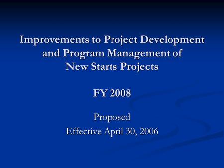 Improvements to Project Development and Program Management of New Starts Projects FY 2008 Proposed Effective April 30, 2006.