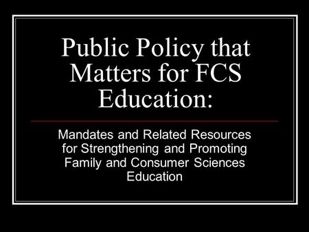 Public Policy that Matters for FCS Education: Mandates and Related Resources for Strengthening and Promoting Family and Consumer Sciences Education.