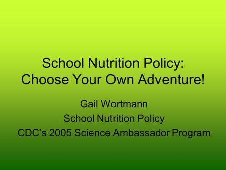 School Nutrition Policy: Choose Your Own Adventure! Gail Wortmann School Nutrition Policy CDC’s 2005 Science Ambassador Program.