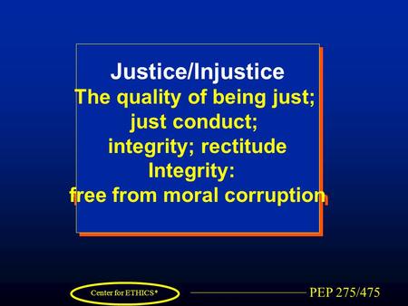 PEP 275/475 Center for ETHICS* Justice/Injustice The quality of being just; just conduct; integrity; rectitude Integrity: free from moral corruption.