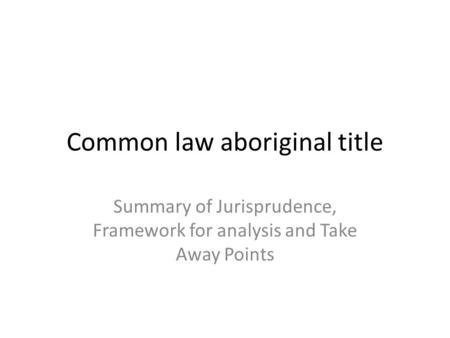 Common law aboriginal title Summary of Jurisprudence, Framework for analysis and Take Away Points.