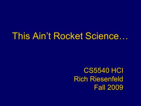 This Ain’t Rocket Science… CS5540 HCI Rich Riesenfeld Fall 2009 CS5540 HCI Rich Riesenfeld Fall 2009.