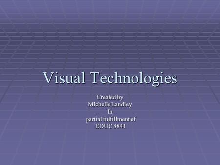 Visual Technologies Created by Michelle Landley In partial fulfillment of EDUC 8841.