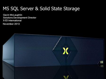 MS SQL Server & Solid State Storage November 2013 Gavin McLaughlin Solutions Development Director X-IO International Cutting through the marketing hype.