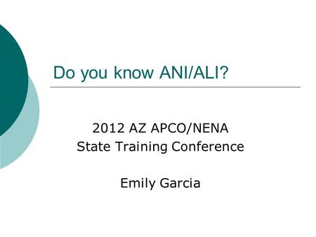 Do you know ANI/ALI? 2012 AZ APCO/NENA State Training Conference Emily Garcia.