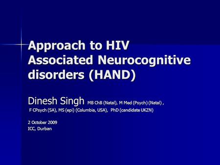 Approach to HIV Associated Neurocognitive disorders (HAND) Dinesh Singh MB ChB (Natal), M Med (Psych) (Natal), F CPsych (SA), MS (epi) (Columbia, USA),