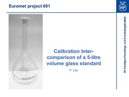 SP Sveriges Provnings- och Forskningsinstitut Euromet project 691 Calibration Inter- comparison of a 5-litre volume glass standard P. Lau.