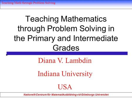 Teaching Math through Problem Solving Nationellt Centrum för Matematikutbildning vid Göteborgs Universitet Teaching Mathematics through Problem Solving.