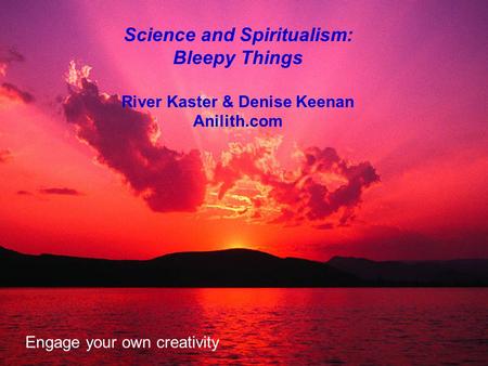 Science and Spiritualism: Bleepy Things River Kaster & Denise Keenan Anilith.com Engage your own creativity.