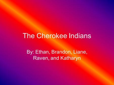 The Cherokee Indians By: Ethan, Brandon, Liane, Raven, and Katharyn.