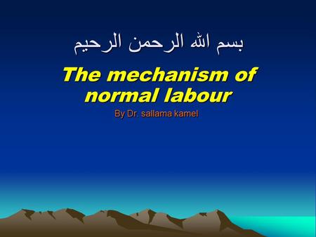 The mechanism of normal labour By Dr. sallama kamel