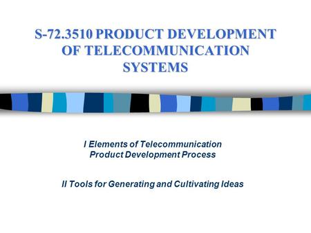 S-72.3510 PRODUCT DEVELOPMENT OF TELECOMMUNICATION SYSTEMS I Elements of Telecommunication Product Development Process II Tools for Generating and Cultivating.