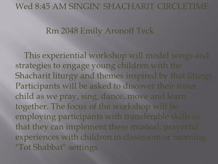 Wed 8:45 AM SINGIN' SHACHARIT CIRCLETIME Rm 2048 Emily Aronoff Teck This experiential workshop will model songs and strategies to engage young children.