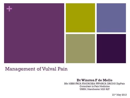 + Management of Vulval Pain Dr Winston F de Mello BSc MBBS FRCA FIMCRCSEd FFPMRCA DRCOG DipPain Consultant in Pain Medicine UHSM, Manchester M23 9LT 21.