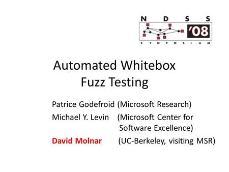 Automated Whitebox Fuzz Testing Patrice Godefroid (Microsoft Research)‏ Michael Y. Levin (Microsoft Center for Software Excellence)‏ David Molnar (UC-Berkeley,