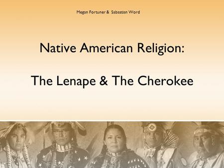 Native American Religion: The Lenape & The Cherokee Megan Fortuner & Sabastian Word.