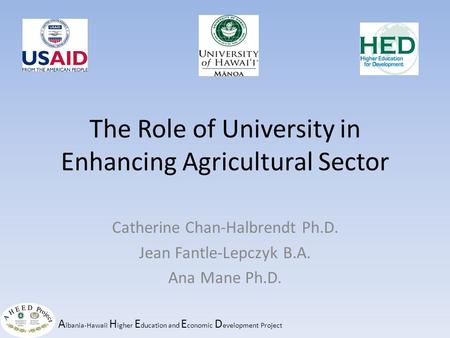 A lbania-Hawaii H igher E ducation and E conomic D evelopment Project The Role of University in Enhancing Agricultural Sector Catherine Chan-Halbrendt.