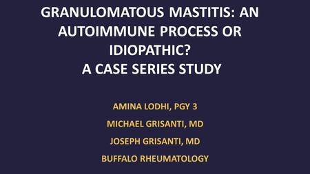 GRANULOMATOUS MASTITIS: AN AUTOIMMUNE PROCESS OR IDIOPATHIC? A CASE SERIES STUDY AMINA LODHI, PGY 3 MICHAEL GRISANTI, MD JOSEPH GRISANTI, MD BUFFALO RHEUMATOLOGY.