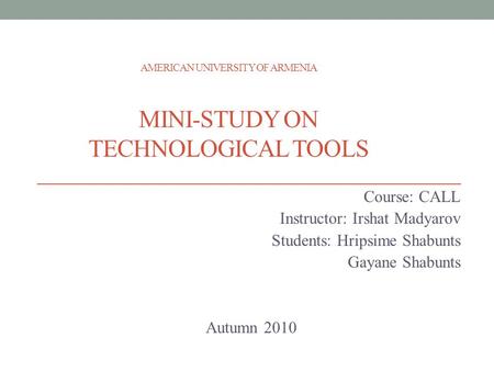 AMERICAN UNIVERSITY OF ARMENIA MINI-STUDY ON TECHNOLOGICAL TOOLS Course: CALL Instructor: Irshat Madyarov Students: Hripsime Shabunts Gayane Shabunts Autumn.