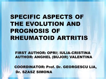 SPECIFIC ASPECTS OF THE EVOLUTION AND PROGNOSIS OF RHEUMATOID ARTRITIS COORDINATOR: Prof. Dr. GEORGESCU LIA, Dr. SZASZ SIMONA FIRST AUTHOR: OPRI IULIA-CRISTINA.