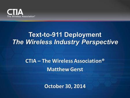 CTIA – The Wireless Association® Matthew Gerst October 30, 2014 Text-to-911 Deployment The Wireless Industry Perspective.