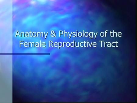 Anatomy & Physiology of the Female Reproductive Tract