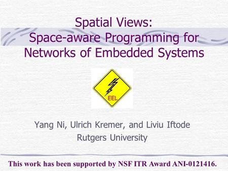 Spatial Views: Space-aware Programming for Networks of Embedded Systems Yang Ni, Ulrich Kremer, and Liviu Iftode Rutgers University This work has been.