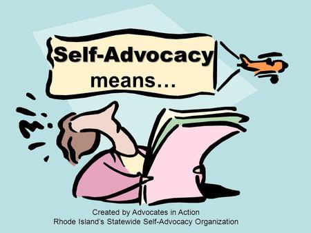 Self-Advocacy Self-Advocacy means… Created by Advocates in Action Rhode Island’s Statewide Self-Advocacy Organization.