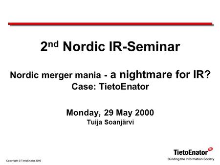 Copyright © TietoEnator 2000 2 nd Nordic IR-Seminar Nordic merger mania - a nightmare for IR? Case: TietoEnator Monday, 29 May 2000 Tuija Soanjärvi.