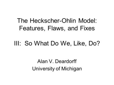 The Heckscher-Ohlin Model: Features, Flaws, and Fixes III: So What Do We, Like, Do? Alan V. Deardorff University of Michigan.