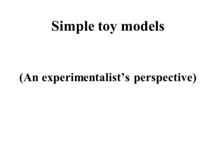 Simple toy models (An experimentalist’s perspective)