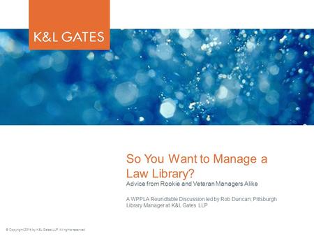 © Copyright 2014 by K&L Gates LLP. All rights reserved. A WPPLA Roundtable Discussion led by Rob Duncan, Pittsburgh Library Manager at K&L Gates LLP So.