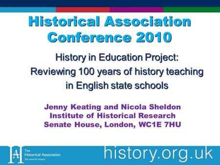 Historical Association Conference 2010 History in Education Project: Reviewing 100 years of history teaching in English state schools Jenny Keating and.