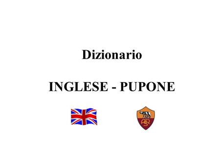 1 Dizionario INGLESE - PUPONE. 2 WHEN IT WANTS, IT WANTS quanno ce vo' ce vo' BUT MAKE ME THE PLEASURE ma famme 'r piacere DON'T EXTEND YOURSELF nun t'allargà.