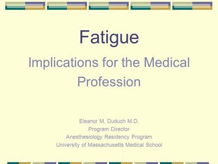 Fatigue Implications for the Medical Profession Eleanor M. Duduch M.D. Program Director Anesthesiology Residency Program University of Massachusetts Medical.