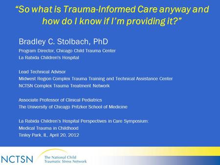 “So what is Trauma-Informed Care anyway and how do I know if I’m providing it?” Bradley C. Stolbach, PhD Program Director, Chicago Child Trauma Center.