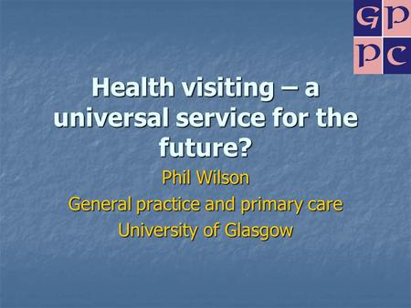 Health visiting – a universal service for the future? Phil Wilson General practice and primary care University of Glasgow.