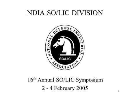 1 NDIA SO/LIC DIVISION 16 th Annual SO/LIC Symposium 2 - 4 February 2005.